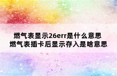 燃气表显示26err是什么意思 燃气表插卡后显示存入是啥意思